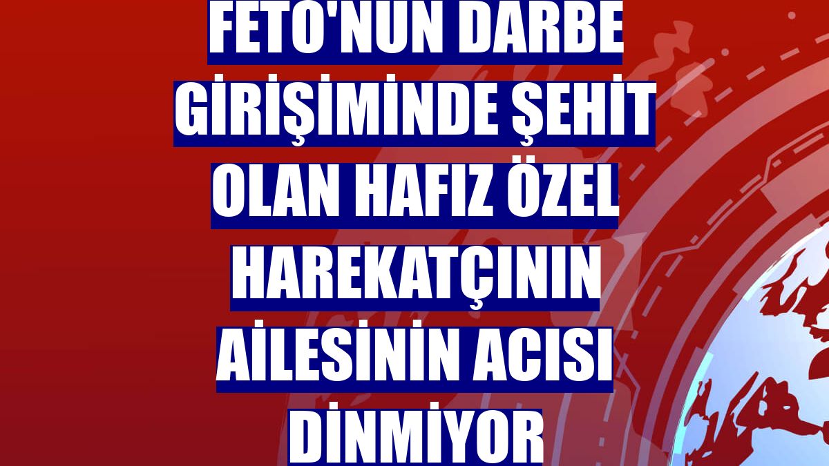 FETÖ'nün darbe girişiminde şehit olan hafız özel harekatçının ailesinin acısı dinmiyor