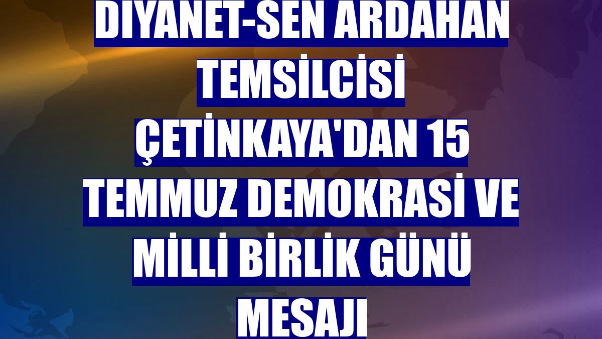 Diyanet-Sen Ardahan Temsilcisi Çetinkaya'dan 15 Temmuz Demokrasi ve Milli Birlik Günü mesajı