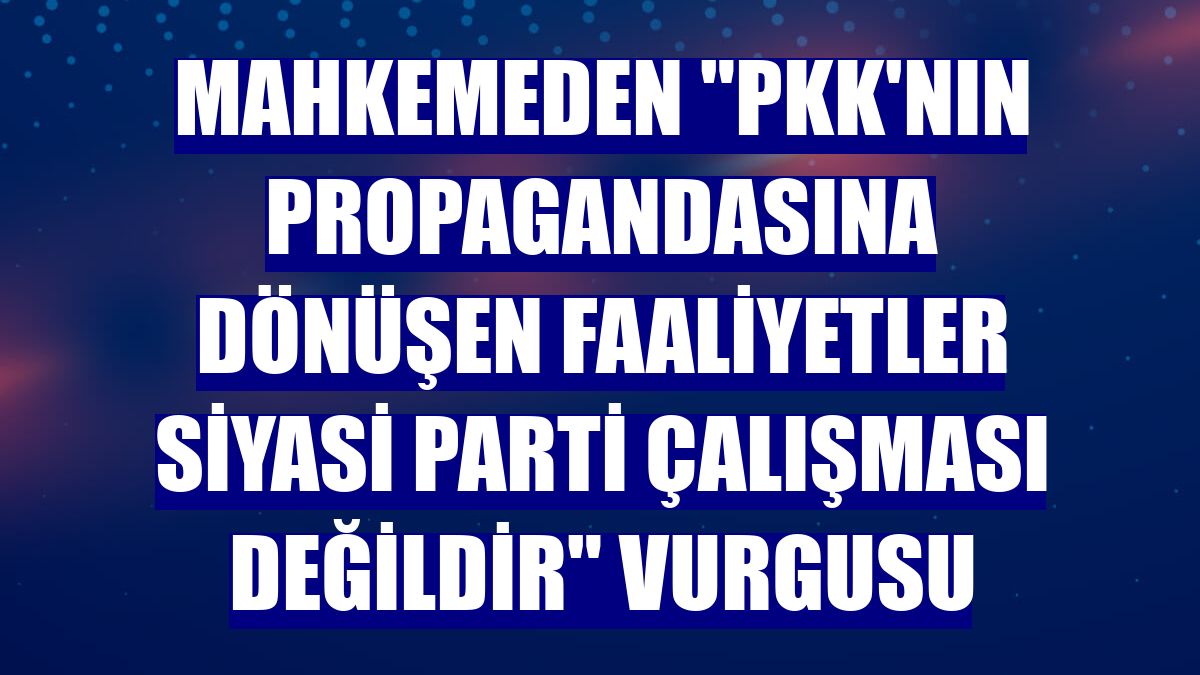 Mahkemeden "PKK'nın propagandasına dönüşen faaliyetler siyasi parti çalışması değildir" vurgusu