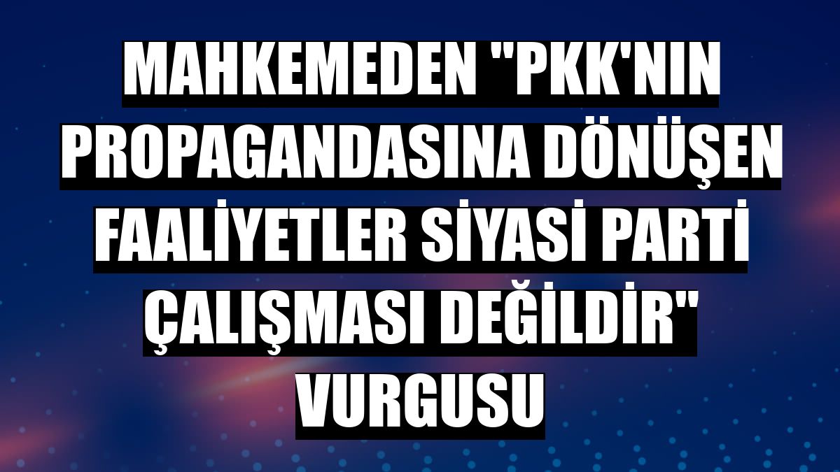 Mahkemeden 'PKK'nın propagandasına dönüşen faaliyetler siyasi parti çalışması değildir' vurgusu