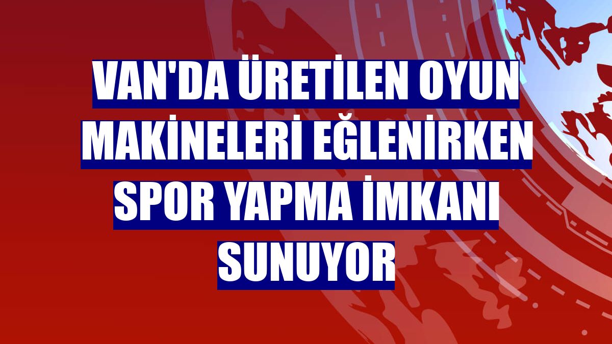 Van'da üretilen oyun makineleri eğlenirken spor yapma imkanı sunuyor