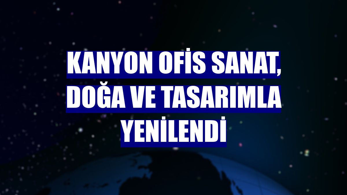 Kanyon Ofis sanat, doğa ve tasarımla yenilendi