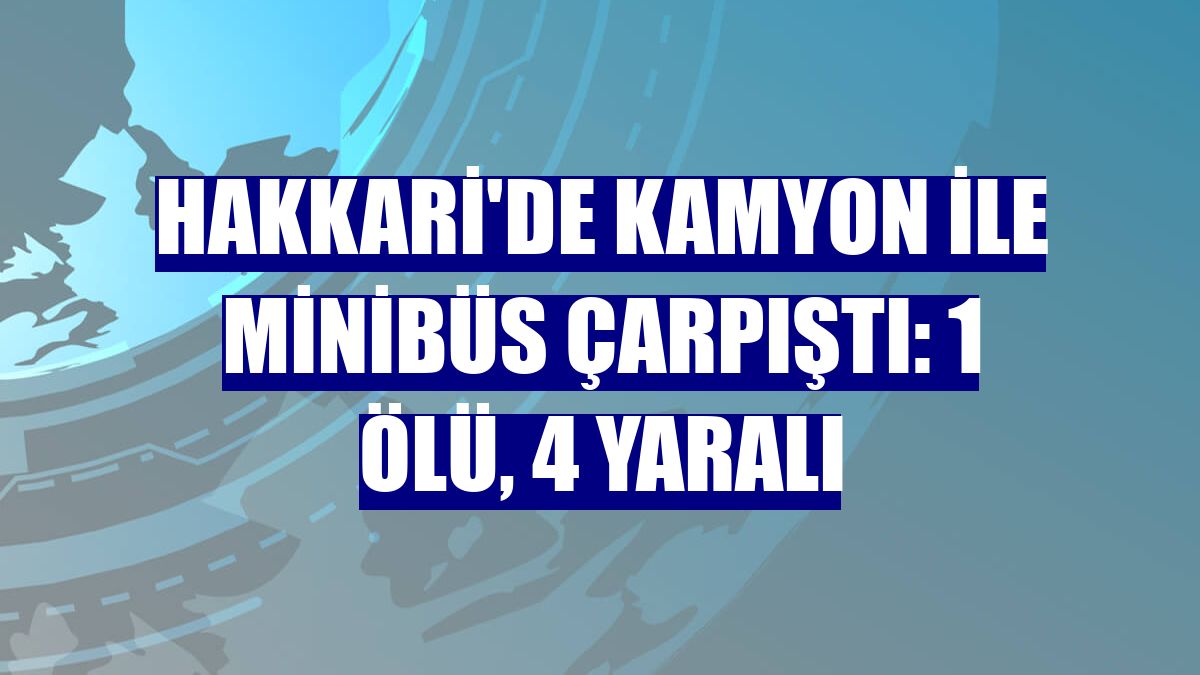 Hakkari'de kamyon ile minibüs çarpıştı: 1 ölü, 4 yaralı