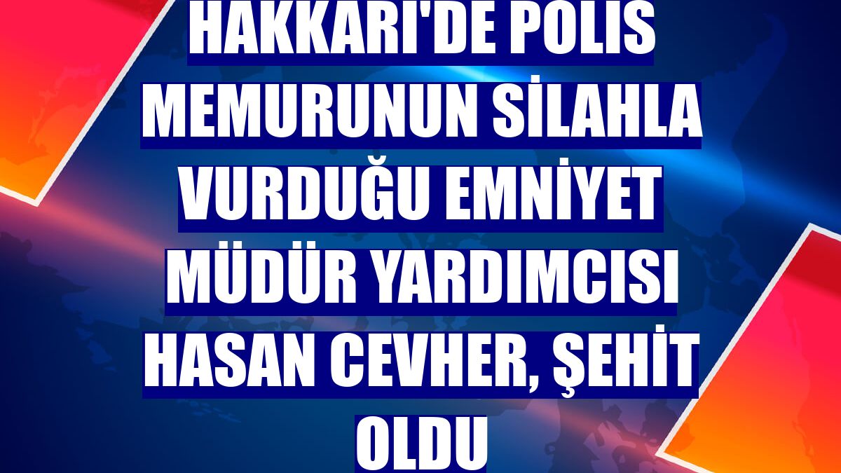 Hakkari'de polis memurunun silahla vurduğu Emniyet Müdür Yardımcısı Hasan Cevher, şehit oldu