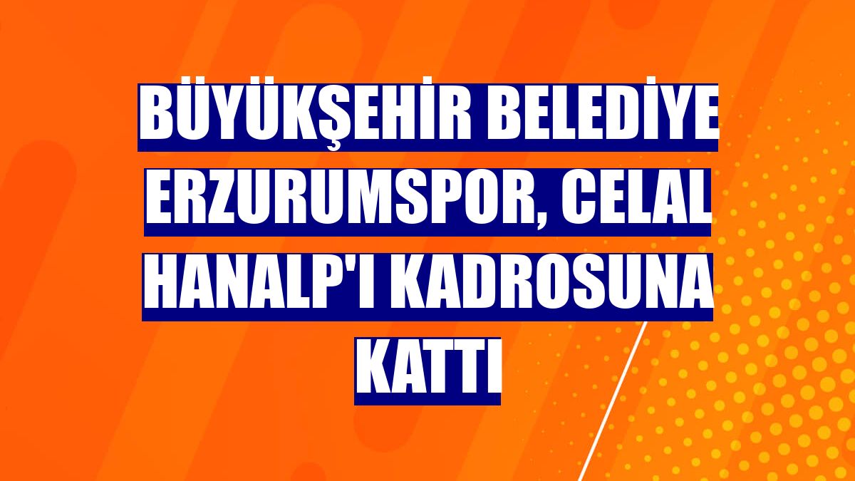 Büyükşehir Belediye Erzurumspor, Celal Hanalp'ı kadrosuna kattı