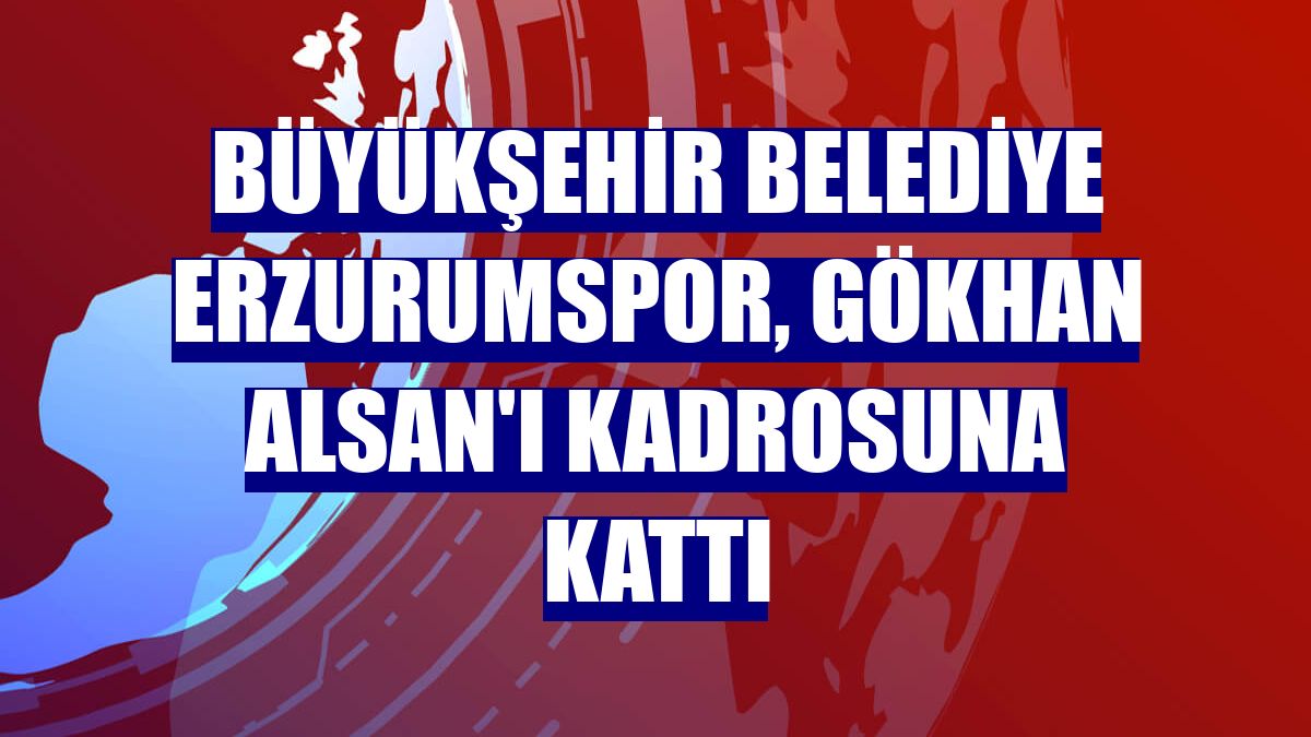 Büyükşehir Belediye Erzurumspor, Gökhan Alsan'ı kadrosuna kattı