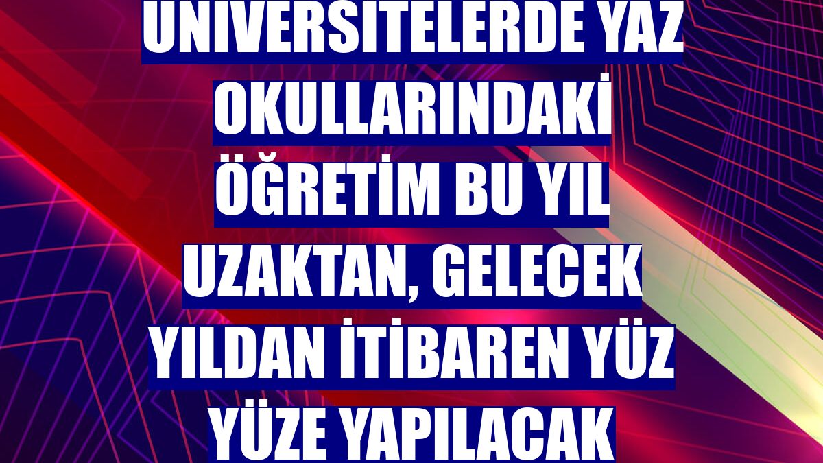 Üniversitelerde yaz okullarındaki öğretim bu yıl uzaktan, gelecek yıldan itibaren yüz yüze yapılacak
