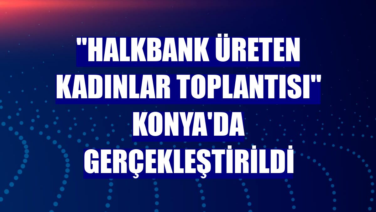 "Halkbank Üreten Kadınlar Toplantısı" Konya'da gerçekleştirildi