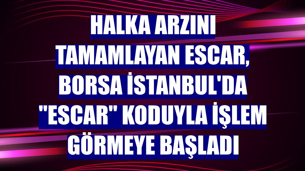 Halka arzını tamamlayan Escar, Borsa İstanbul'da "ESCAR" koduyla işlem görmeye başladı