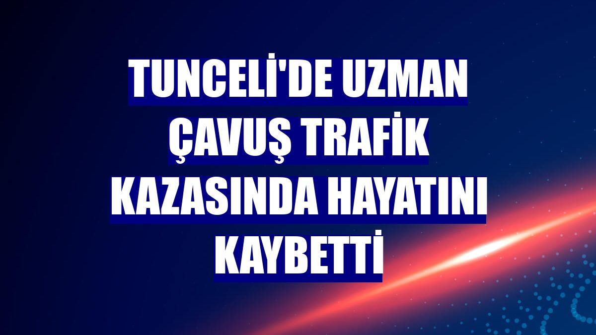 Tunceli'de uzman çavuş trafik kazasında hayatını kaybetti