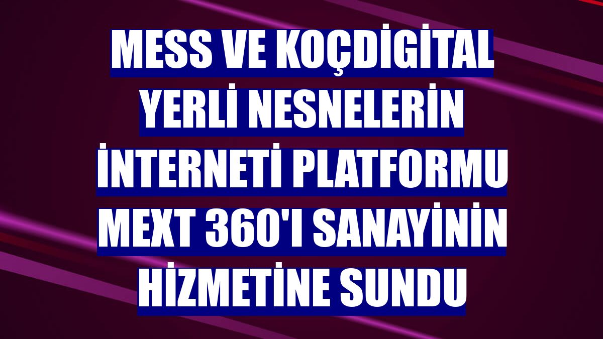 MESS ve KoçDigital yerli nesnelerin interneti platformu MEXT 360'ı sanayinin hizmetine sundu