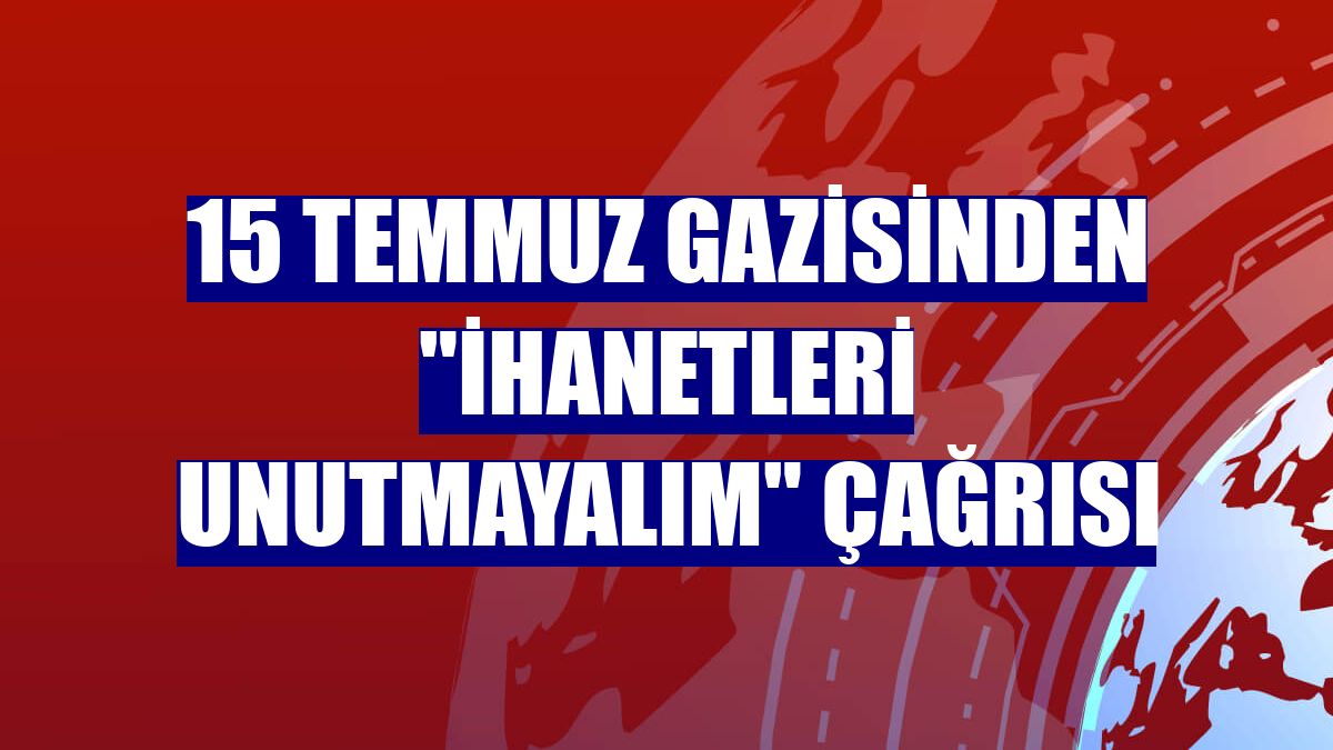 15 Temmuz gazisinden "ihanetleri unutmayalım" çağrısı