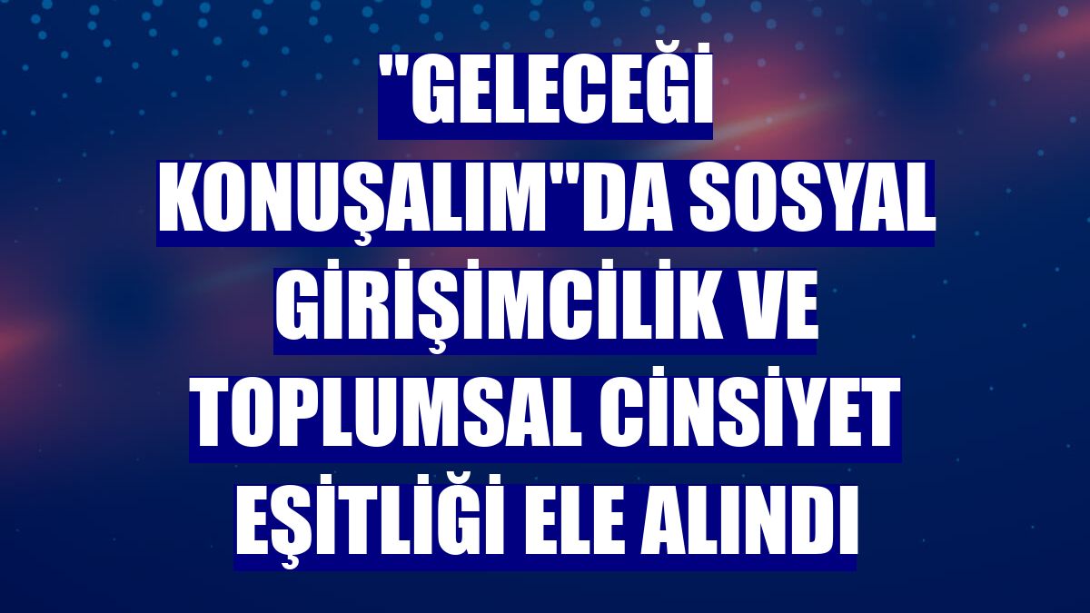"Geleceği Konuşalım"da sosyal girişimcilik ve toplumsal cinsiyet eşitliği ele alındı
