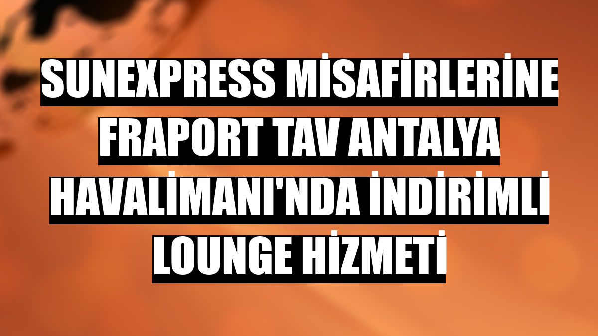 SunExpress misafirlerine Fraport TAV Antalya Havalimanı'nda indirimli lounge hizmeti