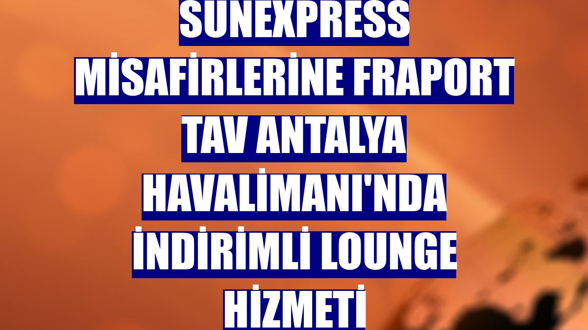 SunExpress misafirlerine Fraport TAV Antalya Havalimanı'nda indirimli lounge hizmeti