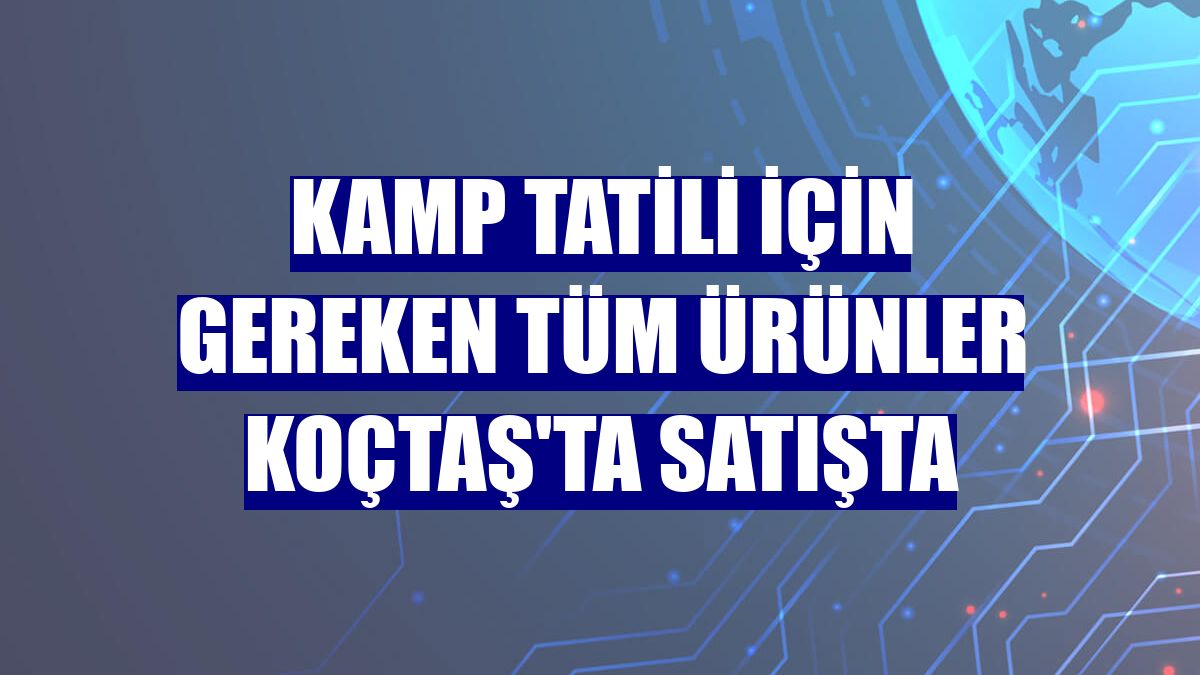Kamp tatili için gereken tüm ürünler Koçtaş'ta satışta