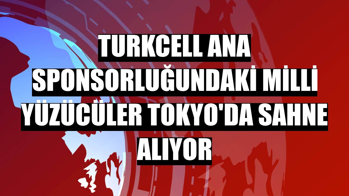 Turkcell ana sponsorluğundaki milli yüzücüler Tokyo'da sahne alıyor