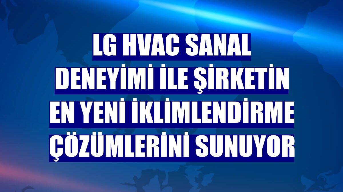 LG HVAC sanal deneyimi ile şirketin en yeni iklimlendirme çözümlerini sunuyor