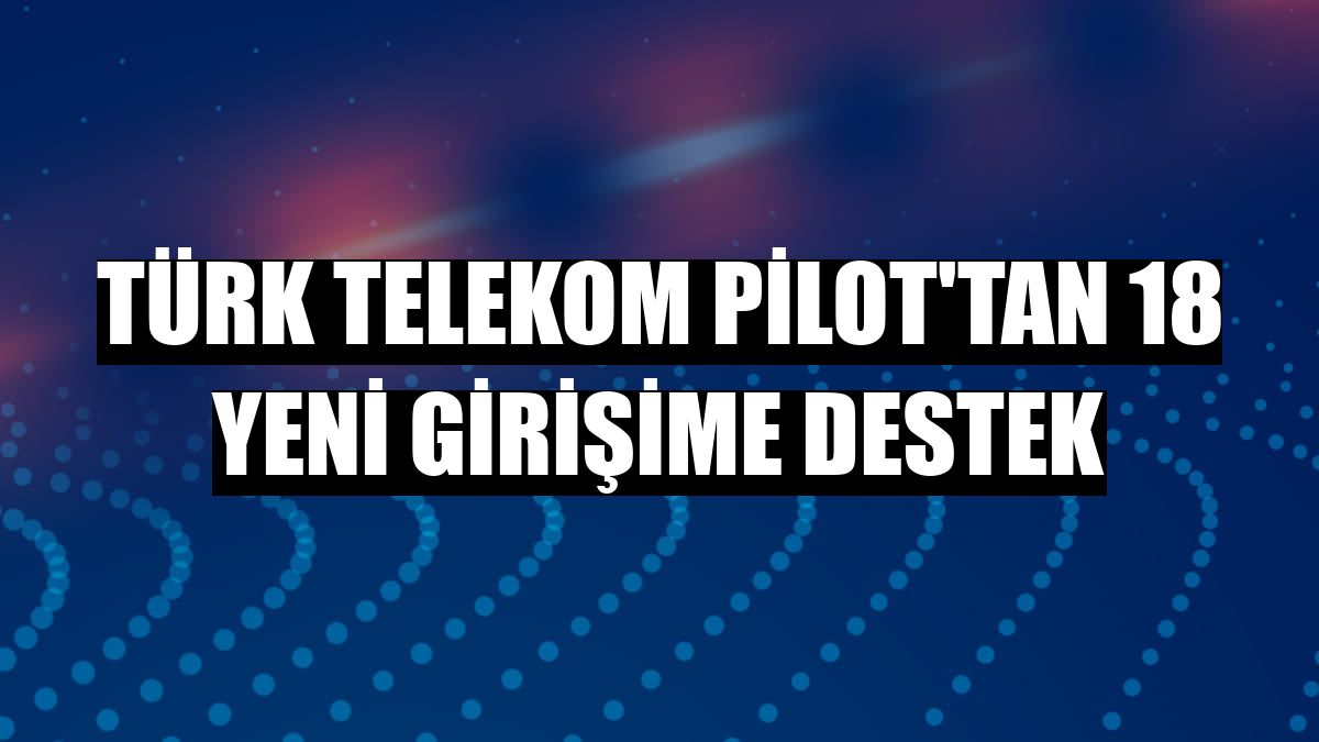Türk Telekom PİLOT'tan 18 yeni girişime destek