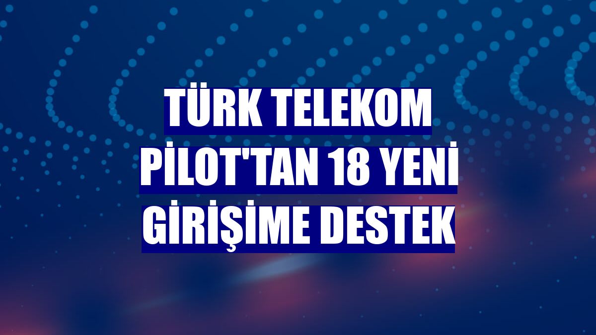 Türk Telekom PİLOT'tan 18 yeni girişime destek