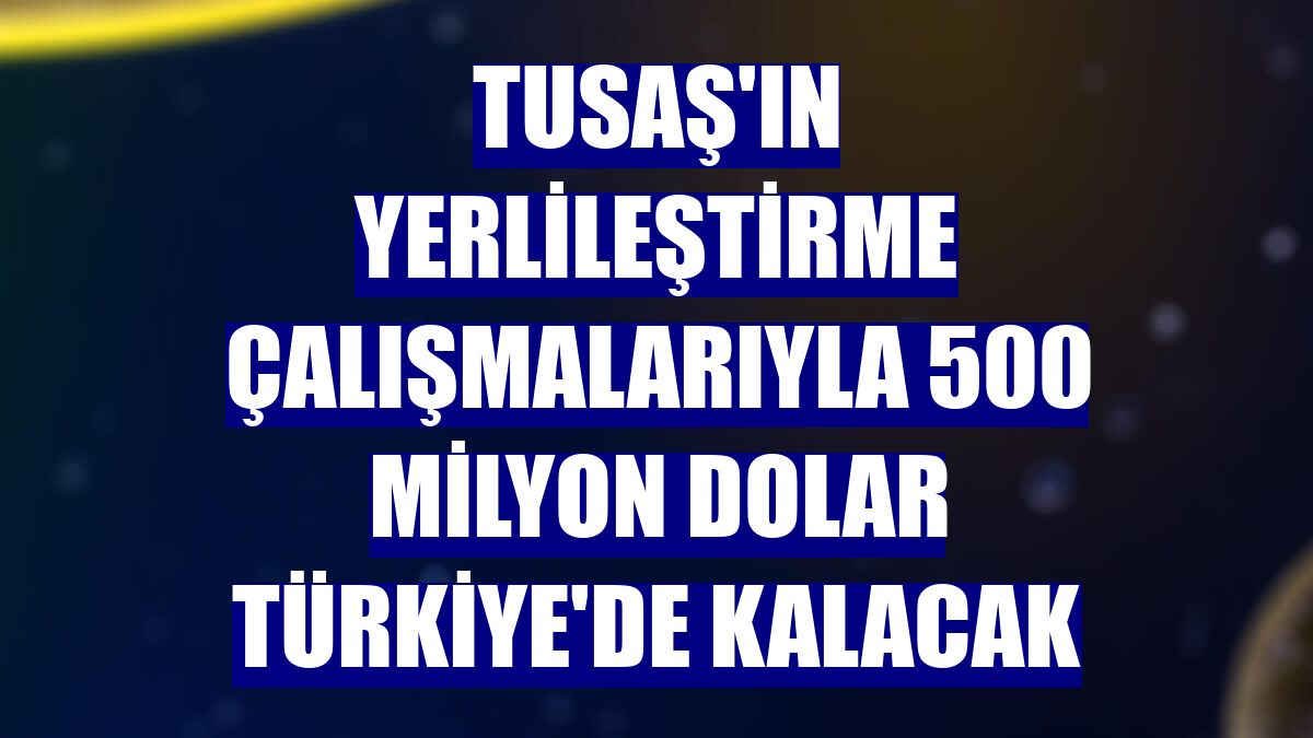 TUSAŞ'ın yerlileştirme çalışmalarıyla 500 milyon dolar Türkiye'de kalacak