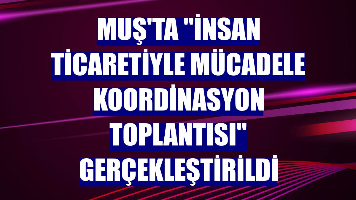 Muş'ta "İnsan Ticaretiyle Mücadele Koordinasyon Toplantısı" gerçekleştirildi
