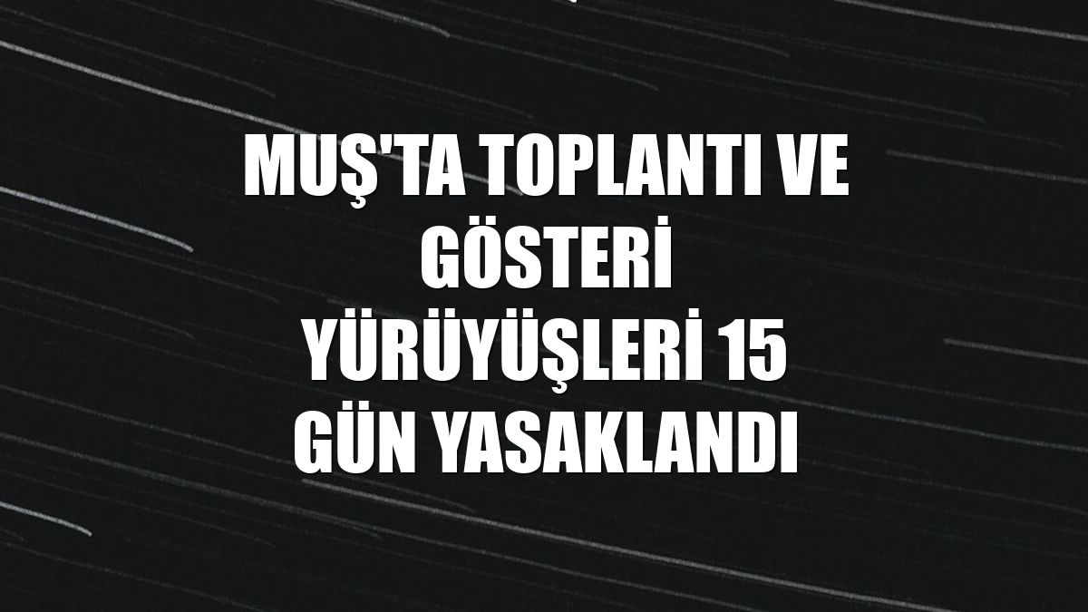 Muş'ta toplantı ve gösteri yürüyüşleri 15 gün yasaklandı