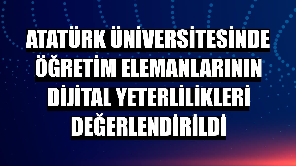 Atatürk Üniversitesinde öğretim elemanlarının dijital yeterlilikleri değerlendirildi