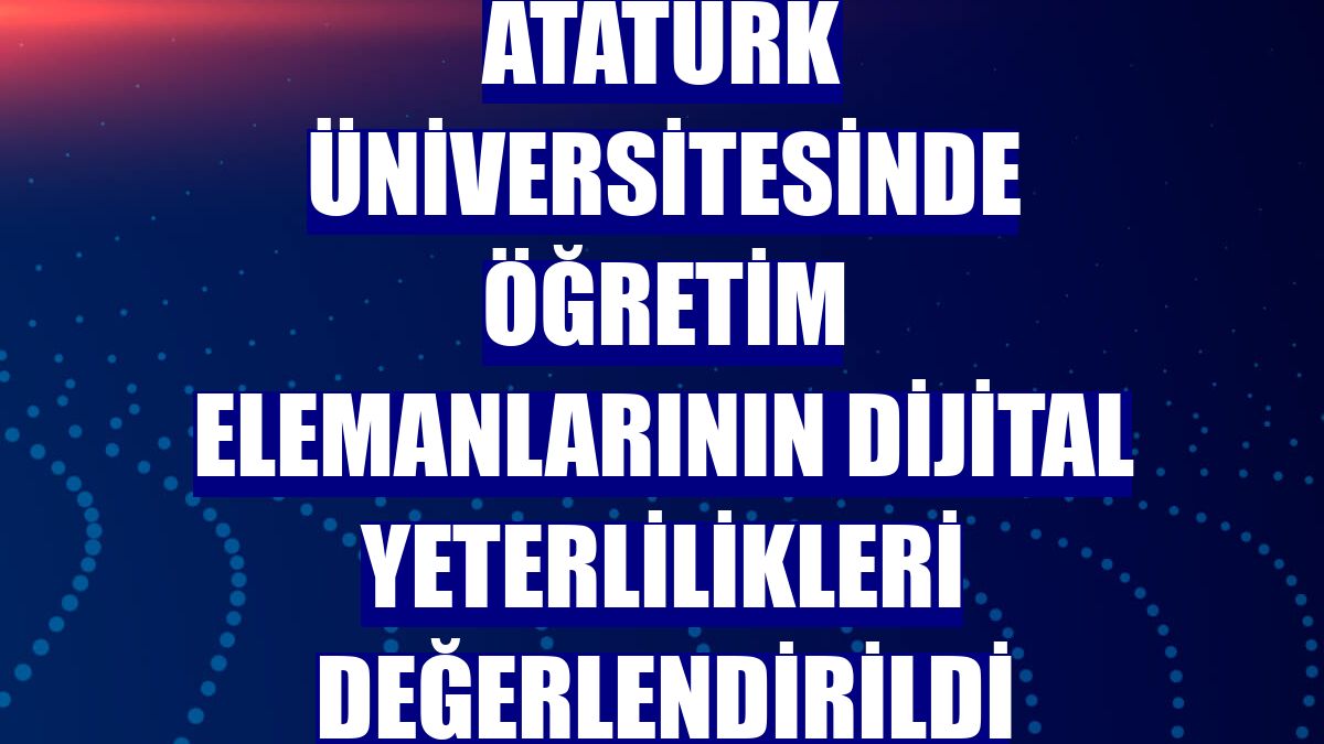 Atatürk Üniversitesinde öğretim elemanlarının dijital yeterlilikleri değerlendirildi
