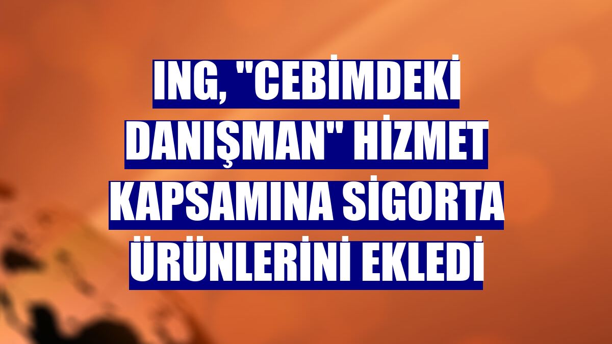 ING, "Cebimdeki Danışman" hizmet kapsamına sigorta ürünlerini ekledi