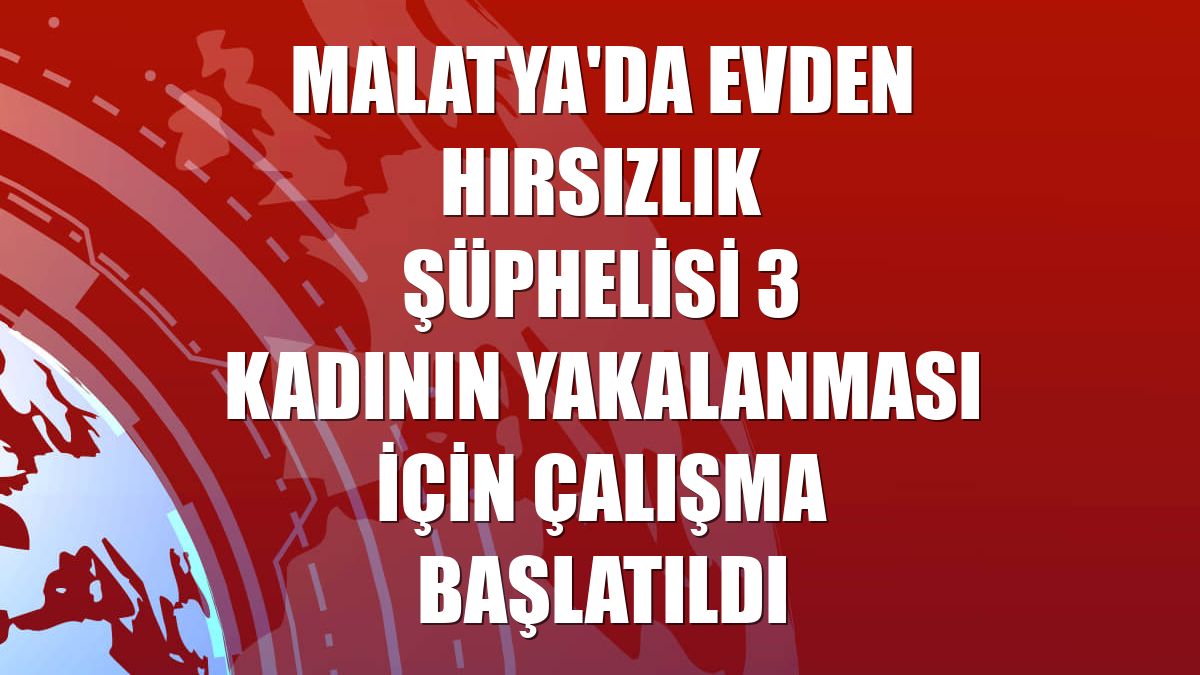 Malatya'da evden hırsızlık şüphelisi 3 kadının yakalanması için çalışma başlatıldı