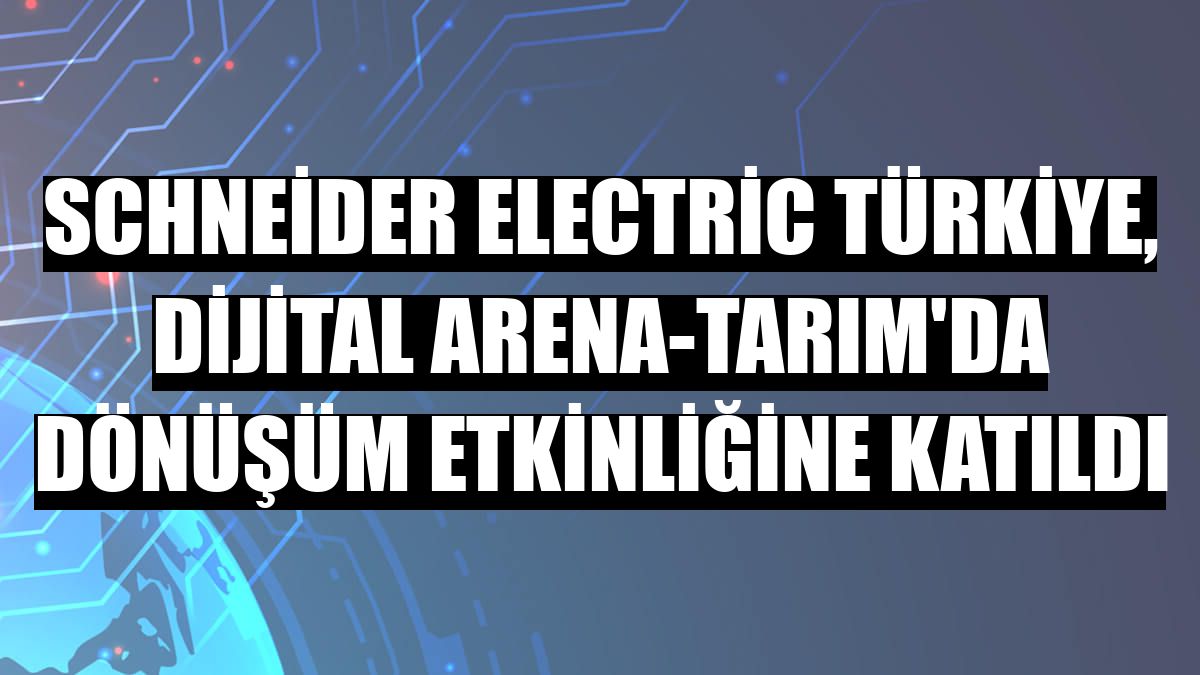 Schneider Electric Türkiye, Dijital Arena-Tarım'da dönüşüm etkinliğine katıldı