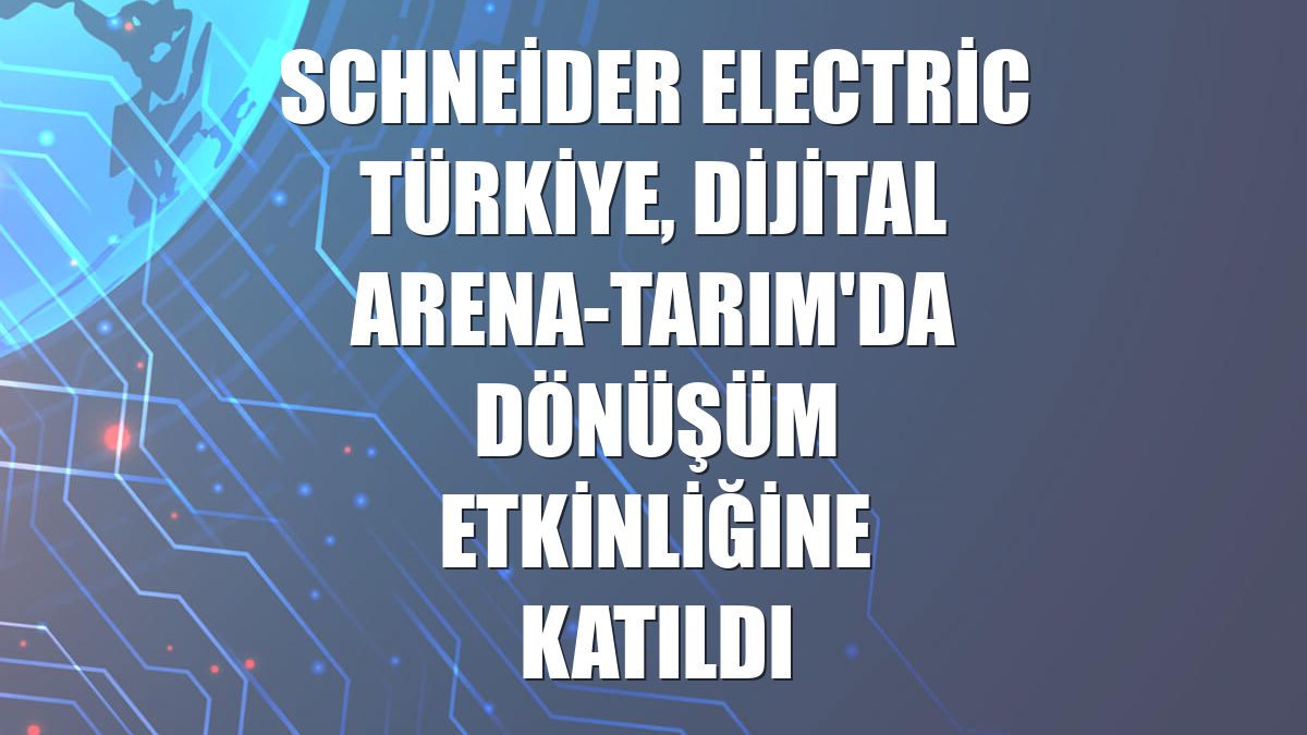 Schneider Electric Türkiye, Dijital Arena-Tarım'da dönüşüm etkinliğine katıldı