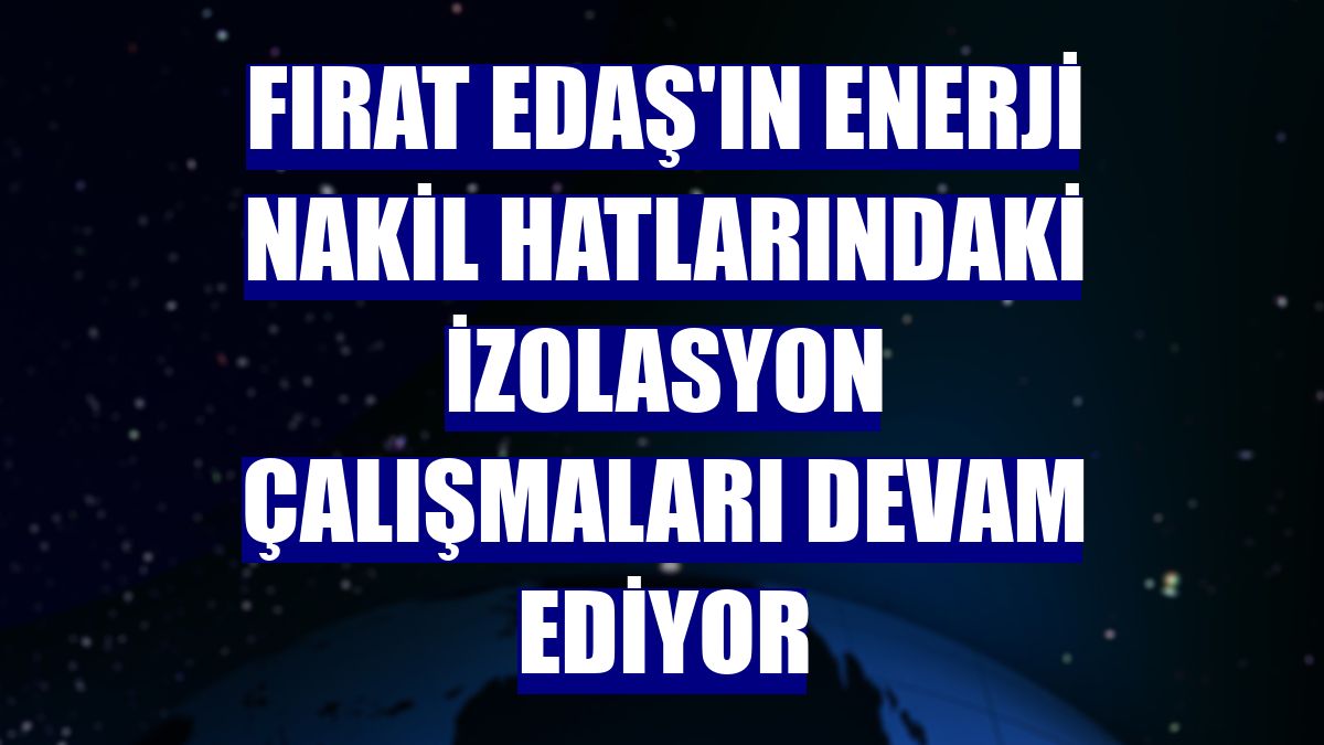 Fırat EDAŞ'ın enerji nakil hatlarındaki izolasyon çalışmaları devam ediyor