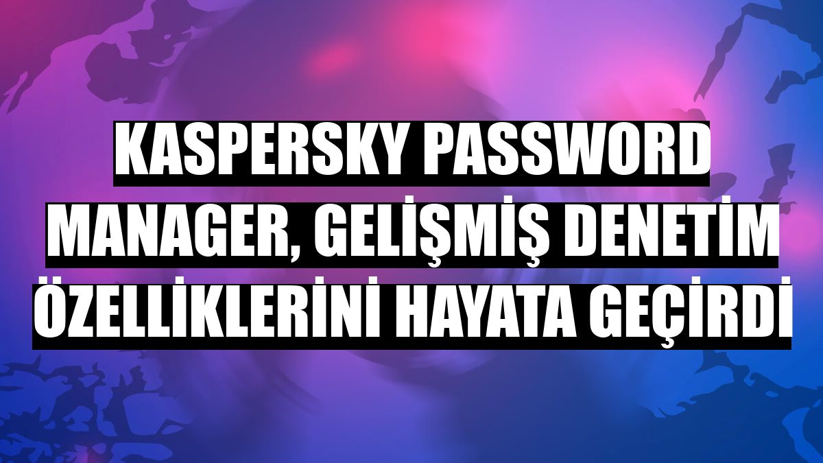 Kaspersky Password Manager, gelişmiş denetim özelliklerini hayata geçirdi
