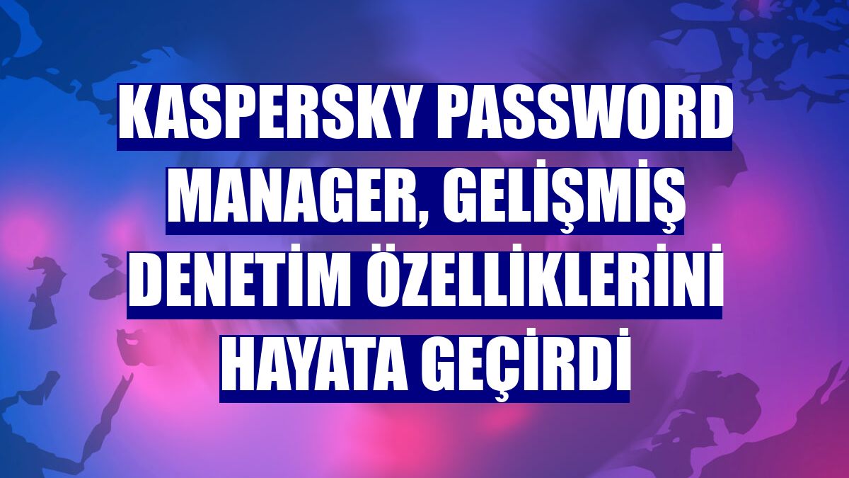 Kaspersky Password Manager, gelişmiş denetim özelliklerini hayata geçirdi