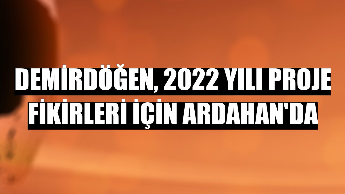 Demirdöğen, 2022 yılı proje fikirleri için Ardahan'da