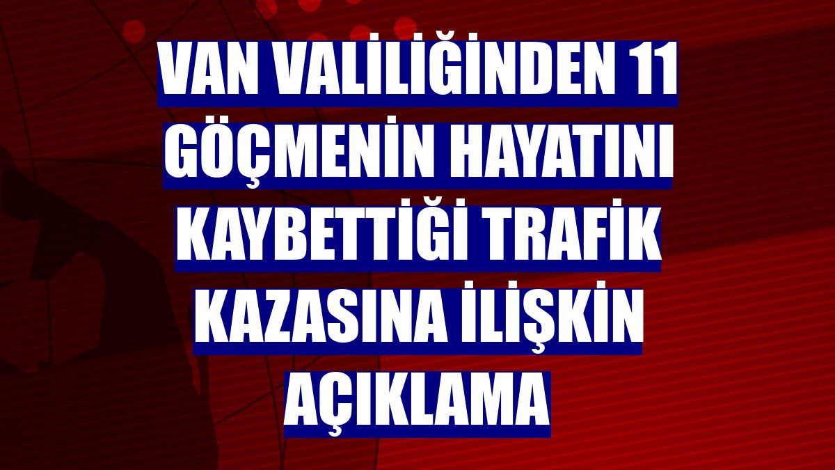 Van Valiliğinden 11 göçmenin hayatını kaybettiği trafik kazasına ilişkin açıklama