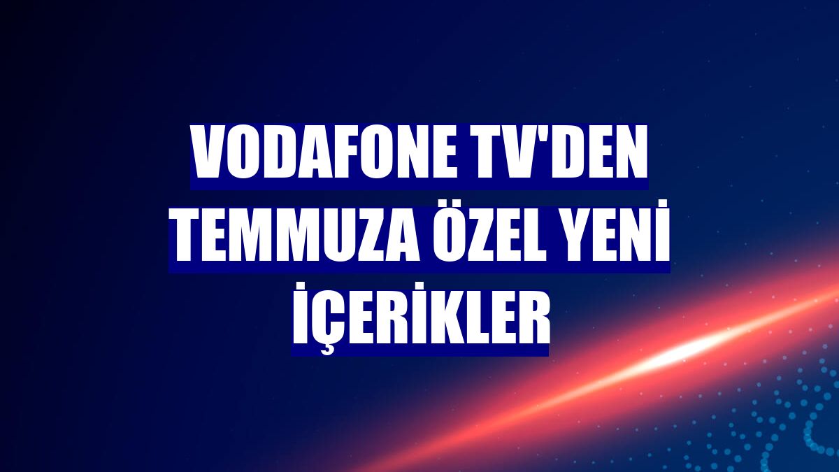 Vodafone TV'den temmuza özel yeni içerikler