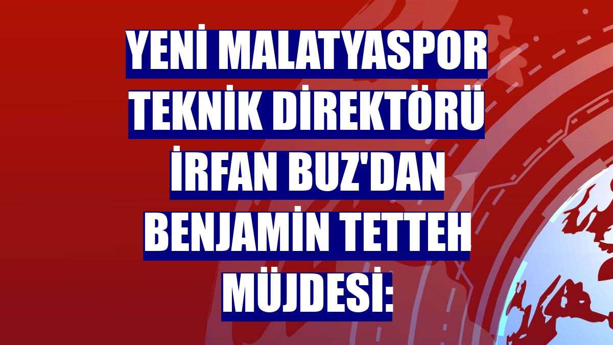 Yeni Malatyaspor Teknik Direktörü İrfan Buz'dan Benjamin Tetteh müjdesi: