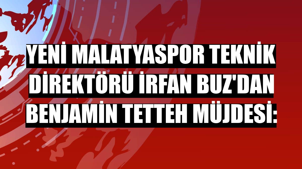 Yeni Malatyaspor Teknik Direktörü İrfan Buz'dan Benjamin Tetteh müjdesi: