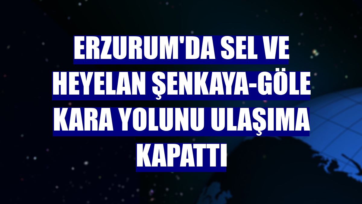 Erzurum'da sel ve heyelan Şenkaya-Göle kara yolunu ulaşıma kapattı