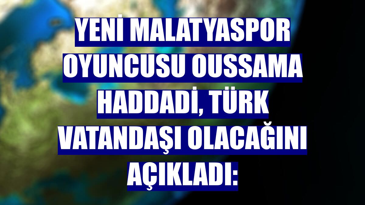 Yeni Malatyaspor oyuncusu Oussama Haddadi, Türk vatandaşı olacağını açıkladı:
