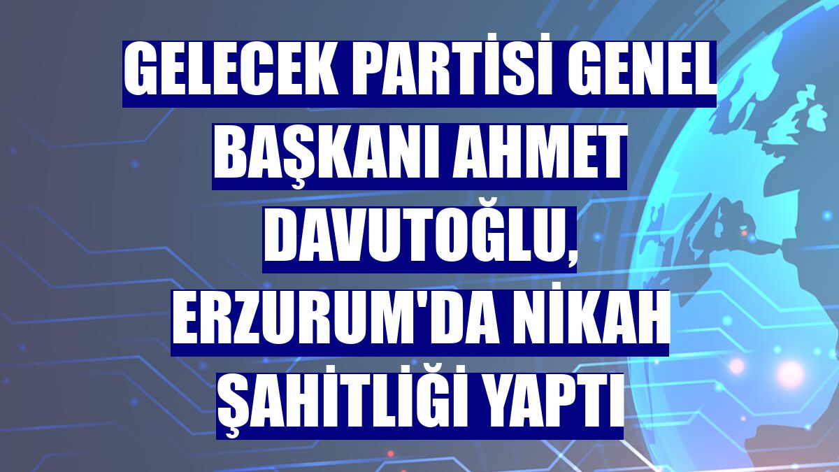 Gelecek Partisi Genel Başkanı Ahmet Davutoğlu, Erzurum'da nikah şahitliği yaptı