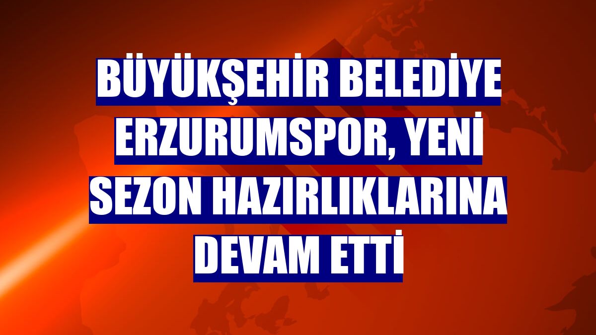 Büyükşehir Belediye Erzurumspor, yeni sezon hazırlıklarına devam etti