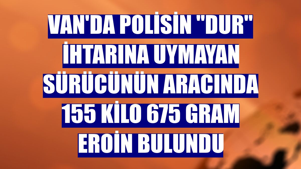 Van'da polisin "dur" ihtarına uymayan sürücünün aracında 155 kilo 675 gram eroin bulundu
