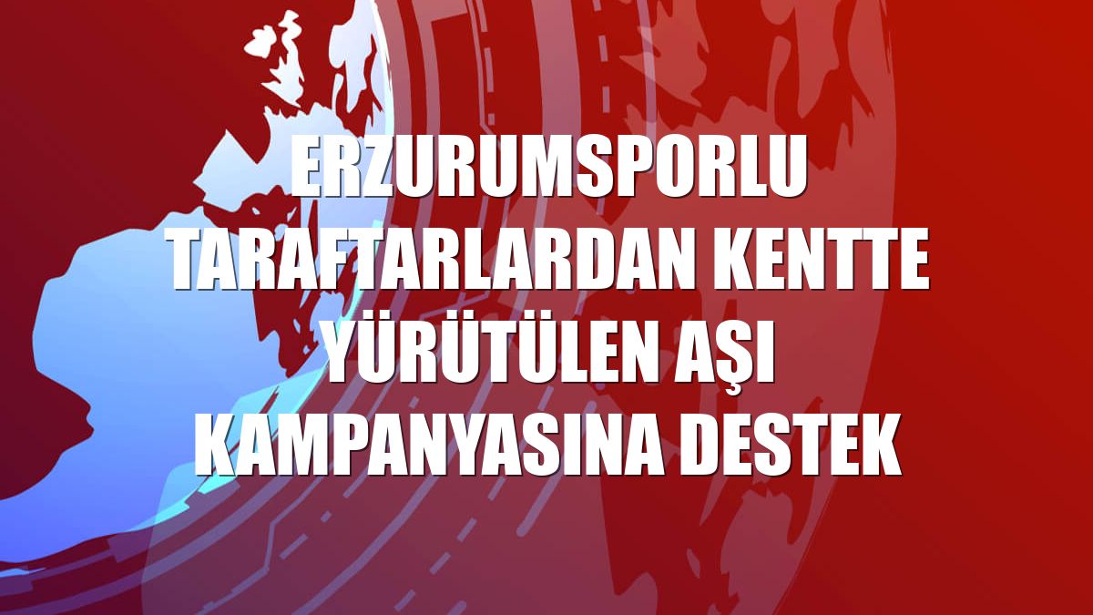 Erzurumsporlu taraftarlardan kentte yürütülen aşı kampanyasına destek