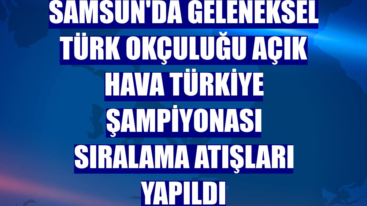 Samsun'da Geleneksel Türk Okçuluğu Açık Hava Türkiye Şampiyonası sıralama atışları yapıldı
