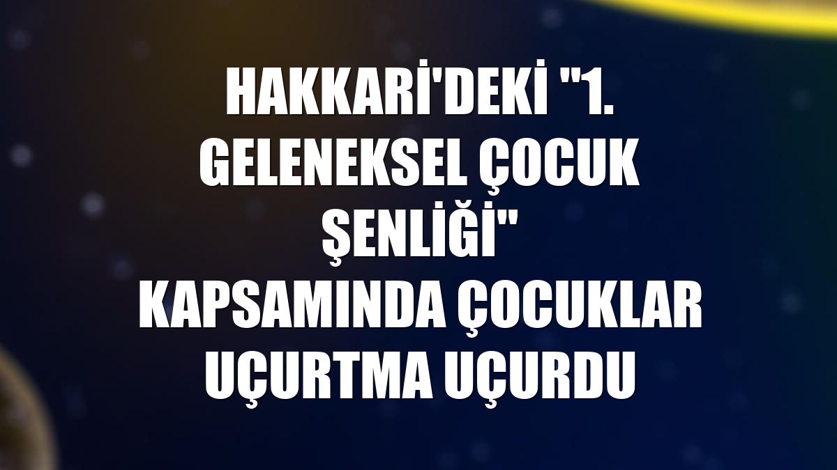 Hakkari'deki "1. Geleneksel Çocuk Şenliği" kapsamında çocuklar uçurtma uçurdu