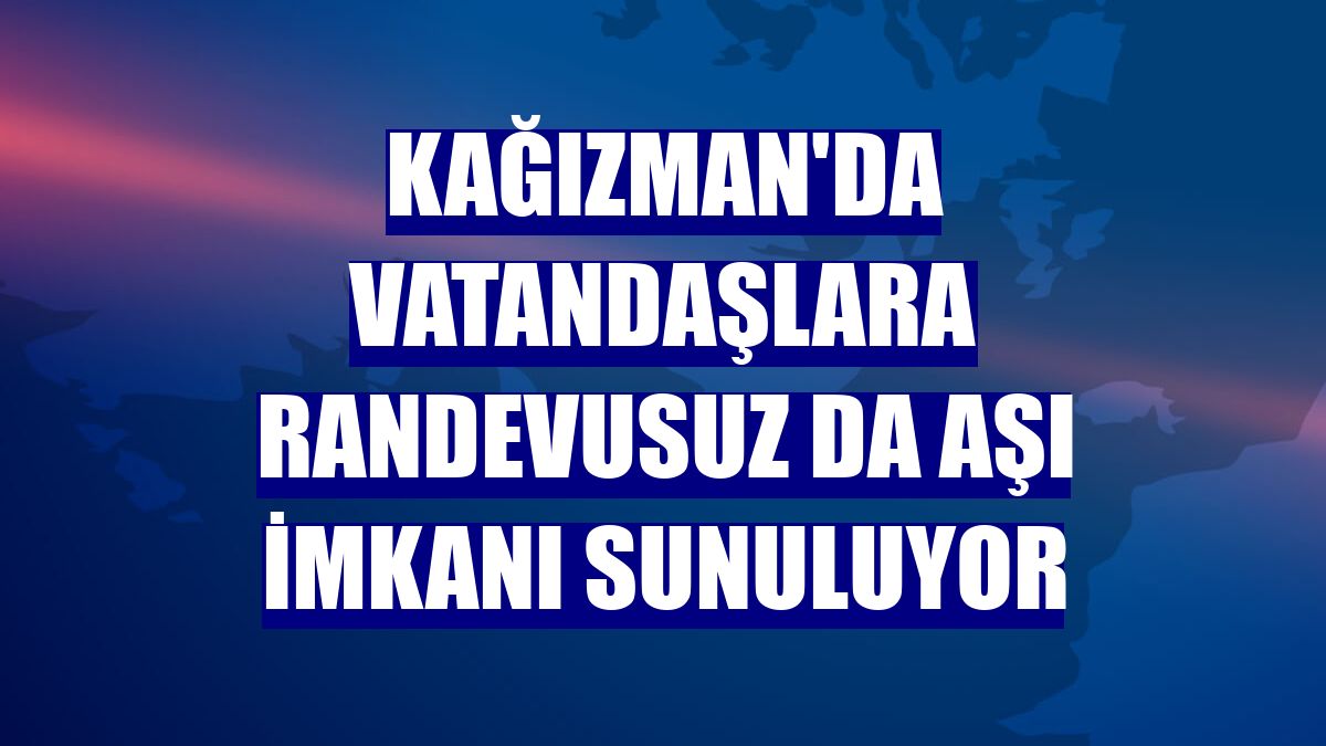 Kağızman'da vatandaşlara randevusuz da aşı imkanı sunuluyor